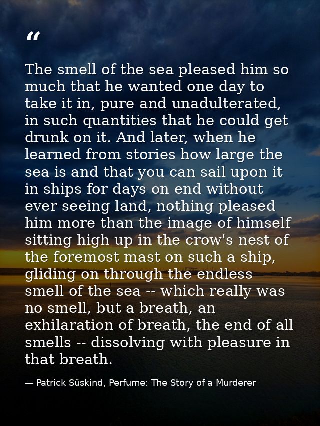 The smell of the sea pleased him so much that he wanted one day to take it in, pure and unadulterated, in such quantitie — Patrick Süskind, Perfume: The Story of a Murderer