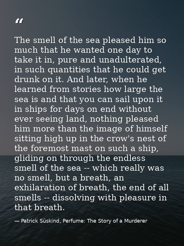 The smell of the sea pleased him so much that he wanted one day to take it in, pure and unadulterated, in such quantitie — Patrick Süskind, Perfume: The Story of a Murderer