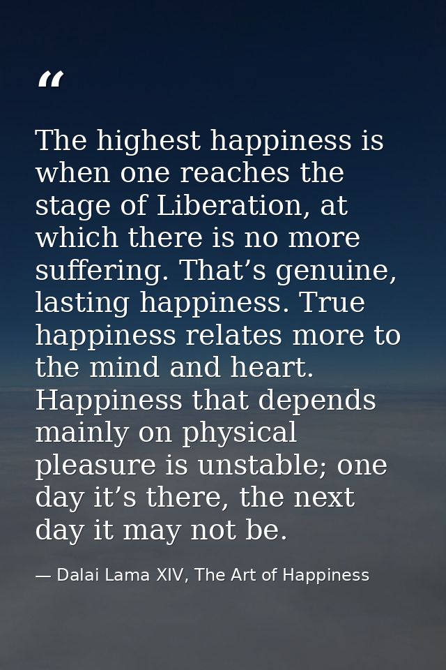The highest happiness is when one reaches the stage of Liberation, at which there is no more suffering. That’s genuine,  — Dalai Lama XIV, The Art of Happiness