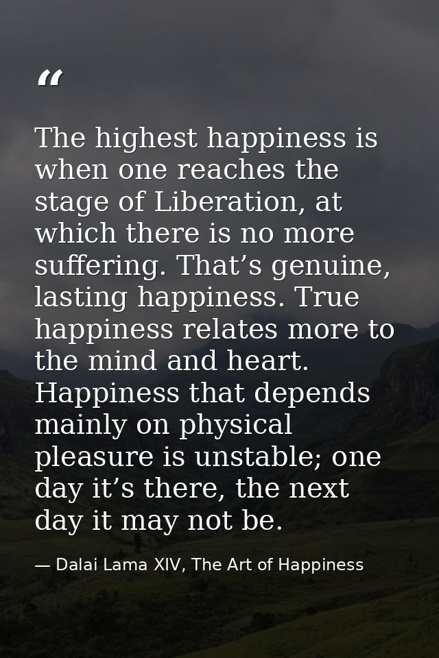 The highest happiness is when one reaches the stage of Liberation, at which there is no more suffering. That’s genuine,  — Dalai Lama XIV, The Art of Happiness