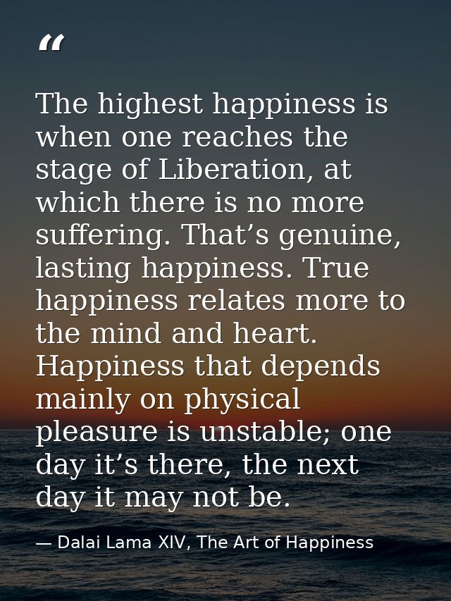The highest happiness is when one reaches the stage of Liberation, at which there is no more suffering. That’s genuine,  — Dalai Lama XIV, The Art of Happiness