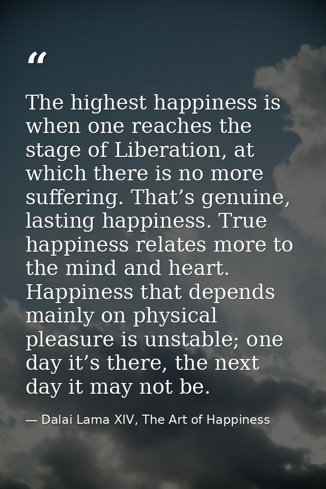 The highest happiness is when one reaches the stage of Liberation, at which there is no more suffering. That’s genuine,  — Dalai Lama XIV, The Art of Happiness
