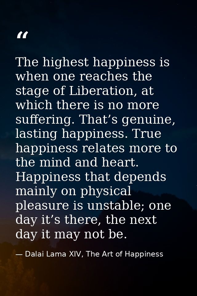 The highest happiness is when one reaches the stage of Liberation, at which there is no more suffering. That’s genuine,  — Dalai Lama XIV, The Art of Happiness