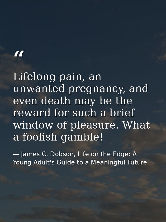 Lifelong pain, an unwanted pregnancy, and even death may be the reward for such a brief window of pleasure. What a fooli — James C. Dobson, Life on the Edge: A Young Adult's Guide to a Meaningful Future