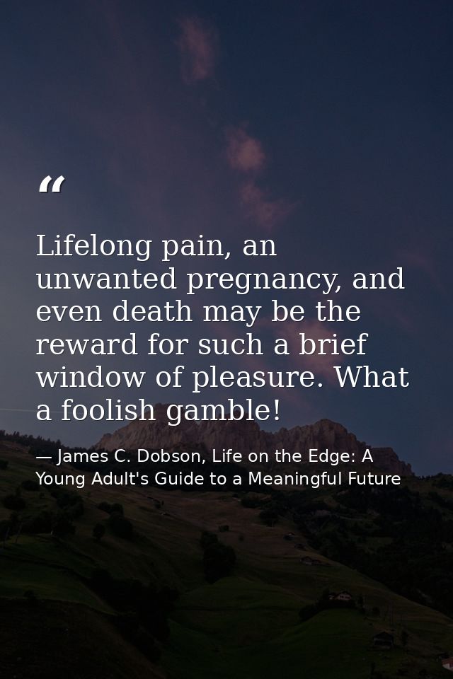 Lifelong pain, an unwanted pregnancy, and even death may be the reward for such a brief window of pleasure. What a fooli — James C. Dobson, Life on the Edge: A Young Adult's Guide to a Meaningful Future