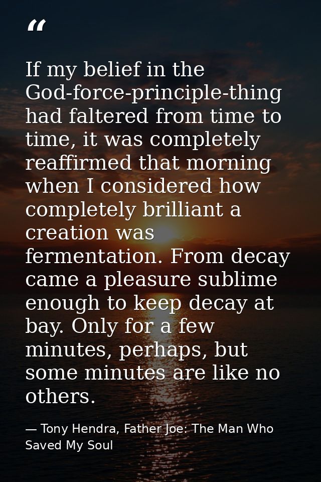 If my belief in the God-force-principle-thing had faltered from time to time, it was completely reaffirmed that morning  — Tony Hendra, Father Joe: The Man Who Saved My Soul