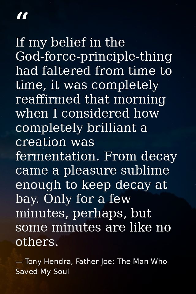If my belief in the God-force-principle-thing had faltered from time to time, it was completely reaffirmed that morning  — Tony Hendra, Father Joe: The Man Who Saved My Soul