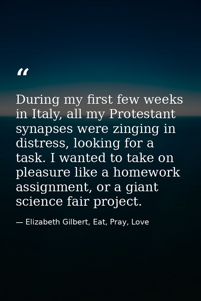 During my first few weeks in Italy, all my Protestant synapses were zinging in distress, looking for a task. I wanted to — Elizabeth Gilbert, Eat, Pray, Love