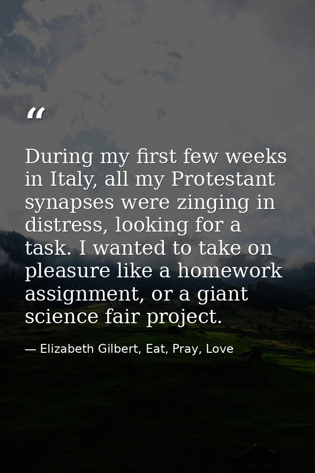 During my first few weeks in Italy, all my Protestant synapses were zinging in distress, looking for a task. I wanted to — Elizabeth Gilbert, Eat, Pray, Love