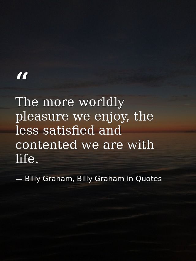 The more worldly pleasure we enjoy, the less satisfied and contented we are with life. — Billy Graham, Billy Graham in Quotes