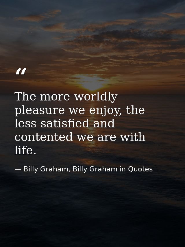 The more worldly pleasure we enjoy, the less satisfied and contented we are with life. — Billy Graham, Billy Graham in Quotes
