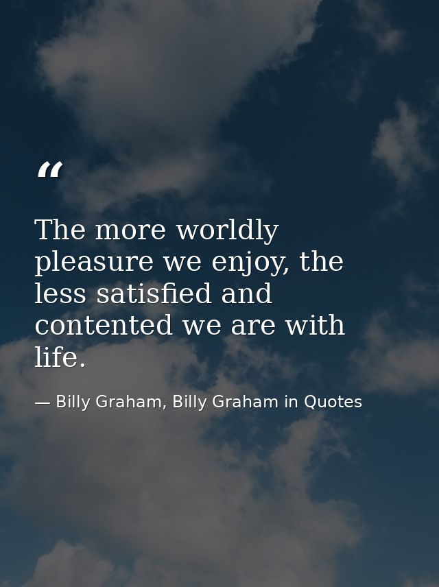 The more worldly pleasure we enjoy, the less satisfied and contented we are with life. — Billy Graham, Billy Graham in Quotes