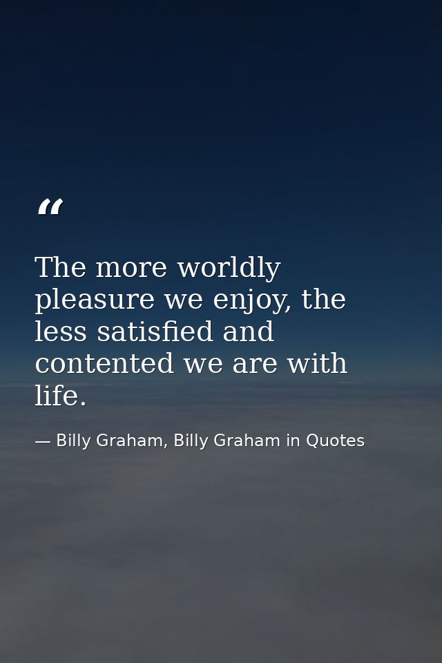 The more worldly pleasure we enjoy, the less satisfied and contented we are with life. — Billy Graham, Billy Graham in Quotes