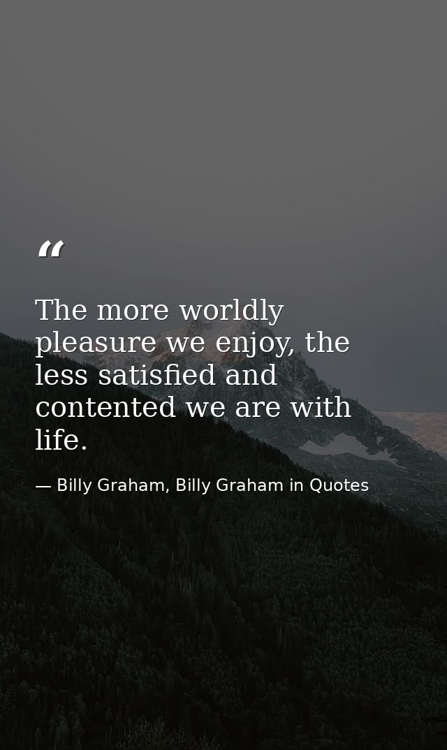 The more worldly pleasure we enjoy, the less satisfied and contented we are with life. — Billy Graham, Billy Graham in Quotes
