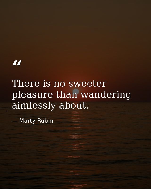 There is no sweeter pleasure than wandering aimlessly about. — Marty Rubin