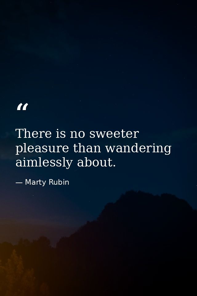 There is no sweeter pleasure than wandering aimlessly about. — Marty Rubin