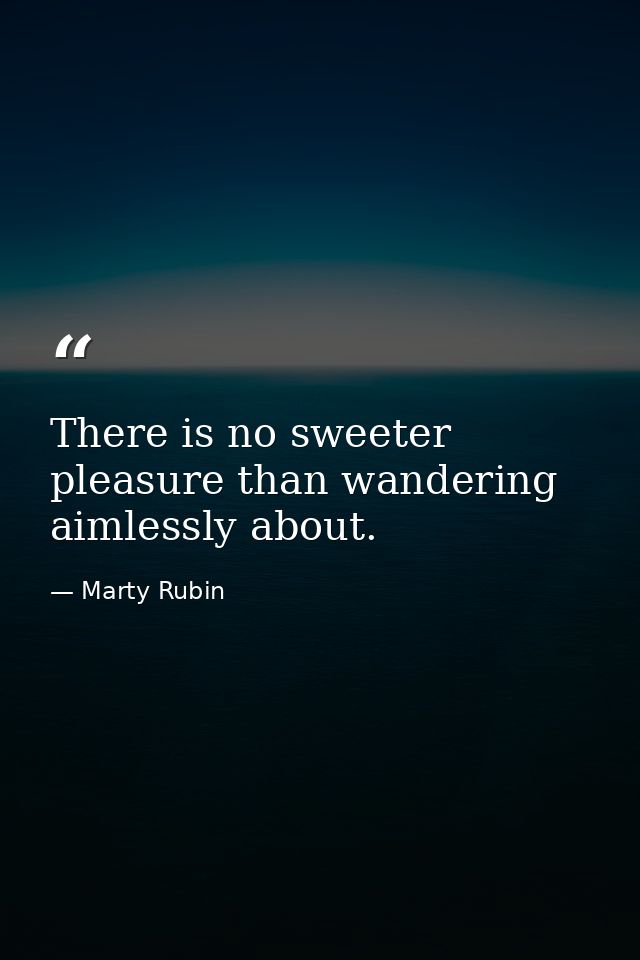 There is no sweeter pleasure than wandering aimlessly about. — Marty Rubin