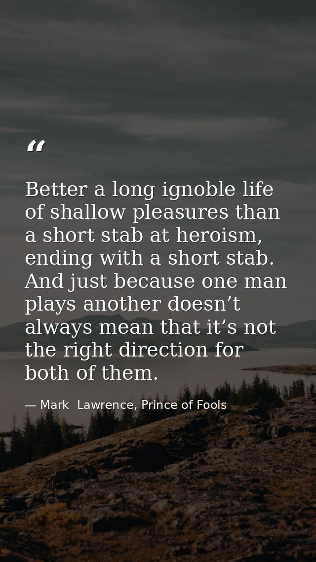 Better a long ignoble life of shallow pleasures than a short stab at heroism, ending with a short stab. And just because — Mark  Lawrence, Prince of Fools