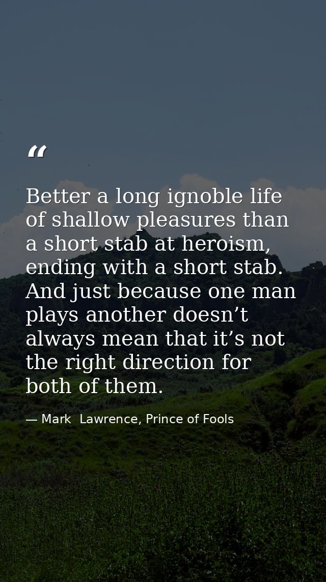 Better a long ignoble life of shallow pleasures than a short stab at heroism, ending with a short stab. And just because — Mark  Lawrence, Prince of Fools