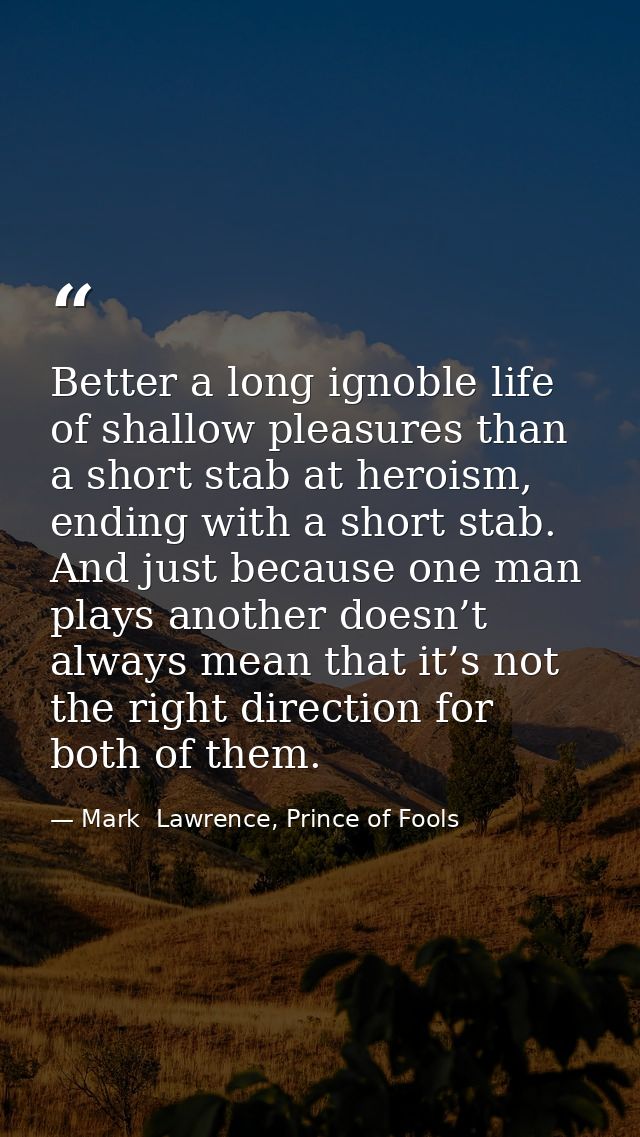 Better a long ignoble life of shallow pleasures than a short stab at heroism, ending with a short stab. And just because — Mark  Lawrence, Prince of Fools