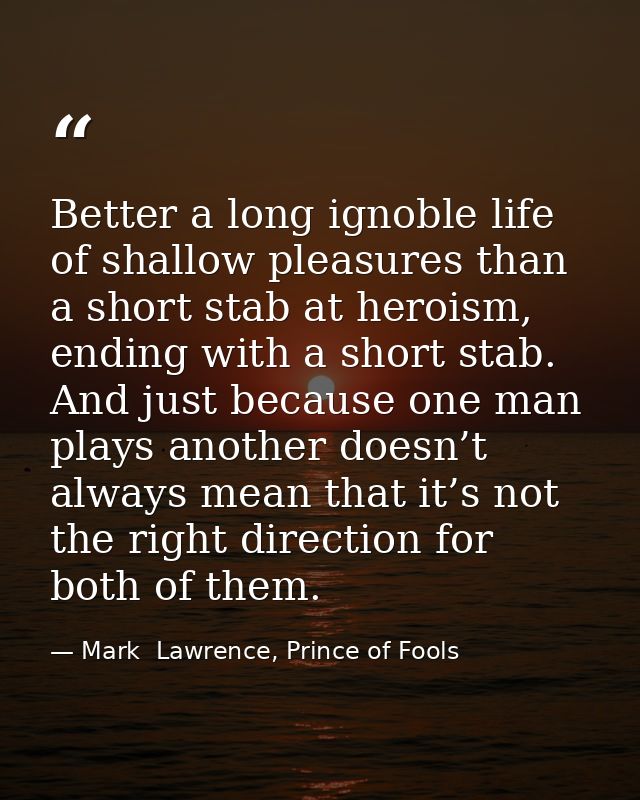 Better a long ignoble life of shallow pleasures than a short stab at heroism, ending with a short stab. And just because — Mark  Lawrence, Prince of Fools