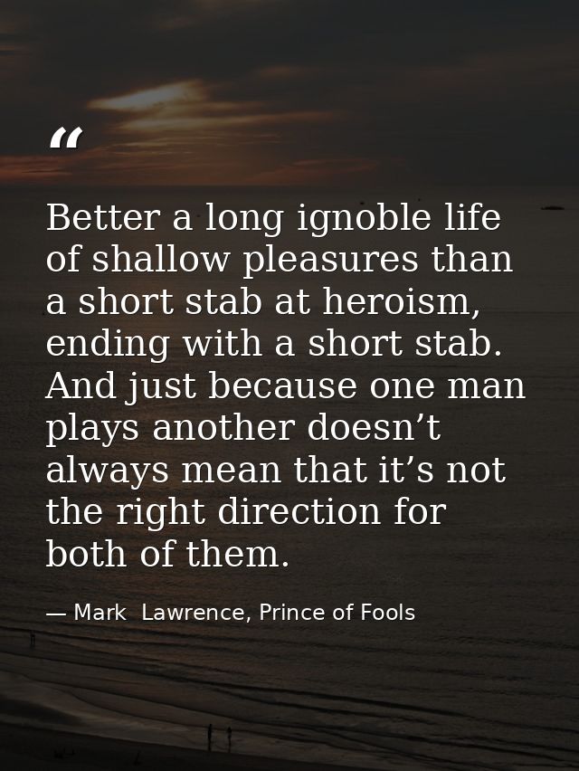 Better a long ignoble life of shallow pleasures than a short stab at heroism, ending with a short stab. And just because — Mark  Lawrence, Prince of Fools