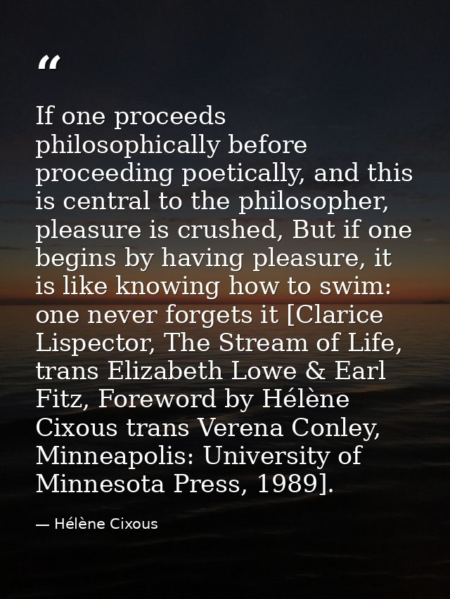 If one proceeds philosophically before proceeding poetically, and this is central to the philosopher, pleasure is crushe — Hélène Cixous