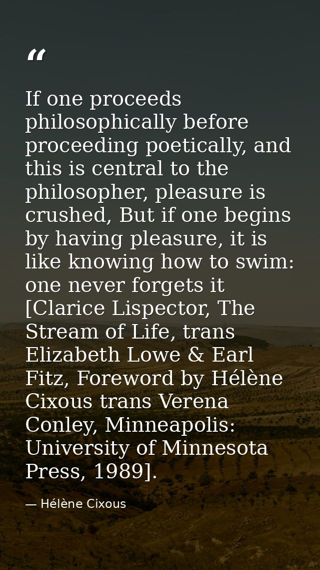 If one proceeds philosophically before proceeding poetically, and this is central to the philosopher, pleasure is crushe — Hélène Cixous