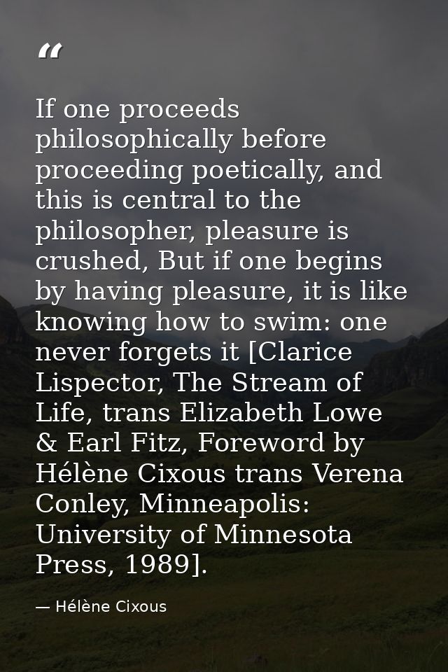 If one proceeds philosophically before proceeding poetically, and this is central to the philosopher, pleasure is crushe — Hélène Cixous