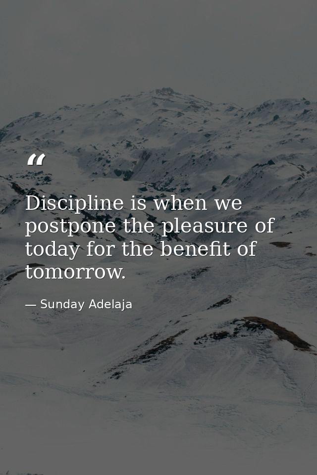 Discipline is when we postpone the pleasure of today for the benefit of tomorrow. — Sunday Adelaja