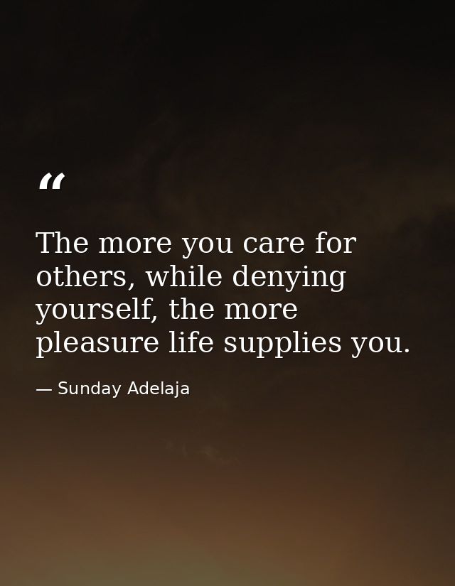 The more you care for others, while denying yourself, the more pleasure life supplies you. — Sunday Adelaja