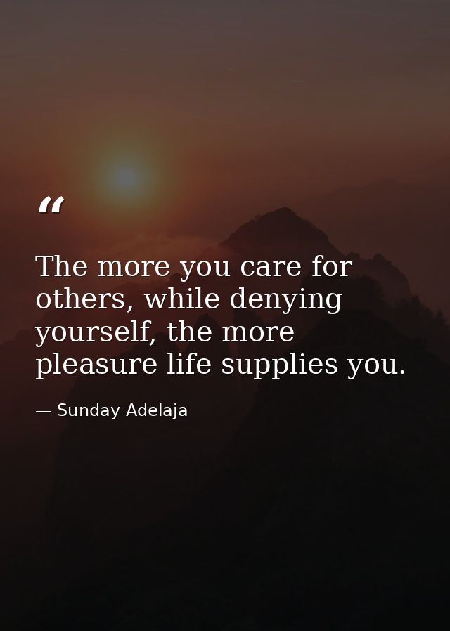 The more you care for others, while denying yourself, the more pleasure life supplies you. — Sunday Adelaja