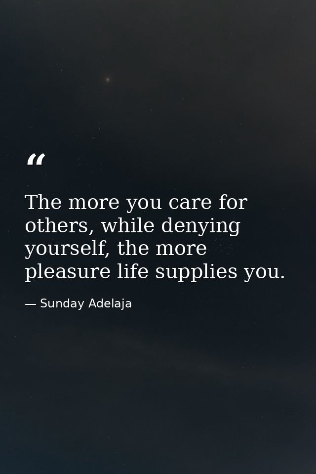 The more you care for others, while denying yourself, the more pleasure life supplies you. — Sunday Adelaja