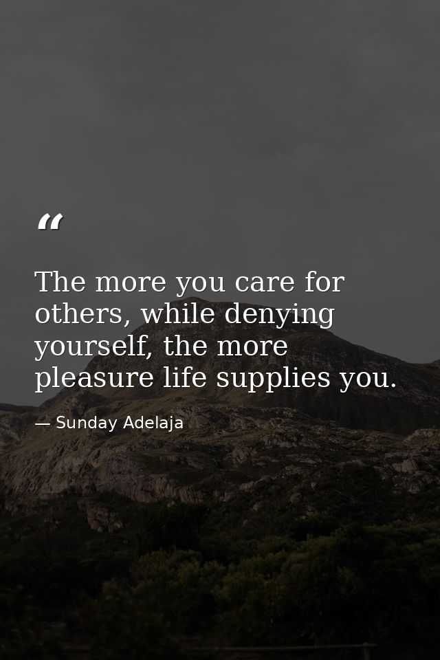 The more you care for others, while denying yourself, the more pleasure life supplies you. — Sunday Adelaja