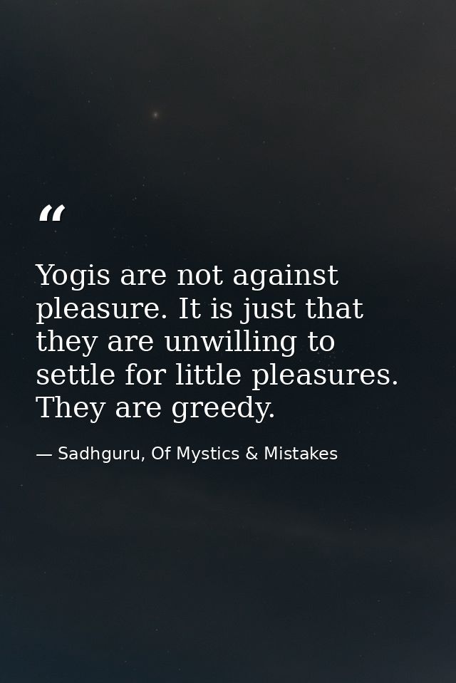 Yogis are not against pleasure. It is just that they are unwilling to settle for little pleasures. They are greedy. — Sadhguru, Of Mystics & Mistakes