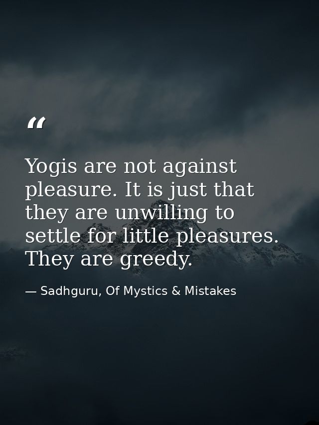 Yogis are not against pleasure. It is just that they are unwilling to settle for little pleasures. They are greedy. — Sadhguru, Of Mystics & Mistakes