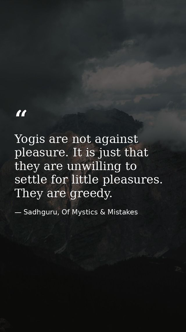 Yogis are not against pleasure. It is just that they are unwilling to settle for little pleasures. They are greedy. — Sadhguru, Of Mystics & Mistakes