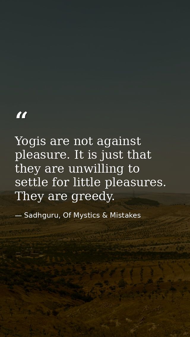 Yogis are not against pleasure. It is just that they are unwilling to settle for little pleasures. They are greedy. — Sadhguru, Of Mystics & Mistakes