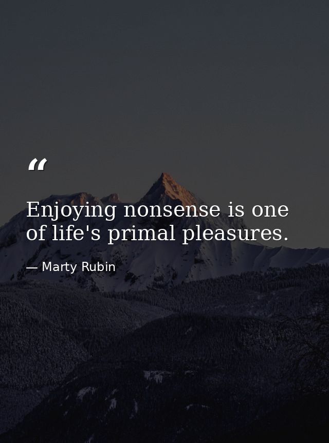 Enjoying nonsense is one of life's primal pleasures. — Marty Rubin