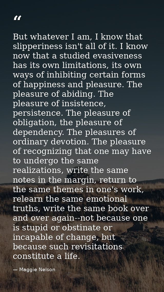 But whatever I am, I know that slipperiness isn't all of it. I know now that a studied evasiveness has its own limitatio — Maggie Nelson