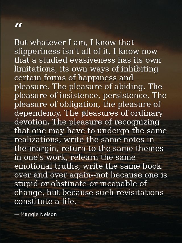 But whatever I am, I know that slipperiness isn't all of it. I know now that a studied evasiveness has its own limitatio — Maggie Nelson