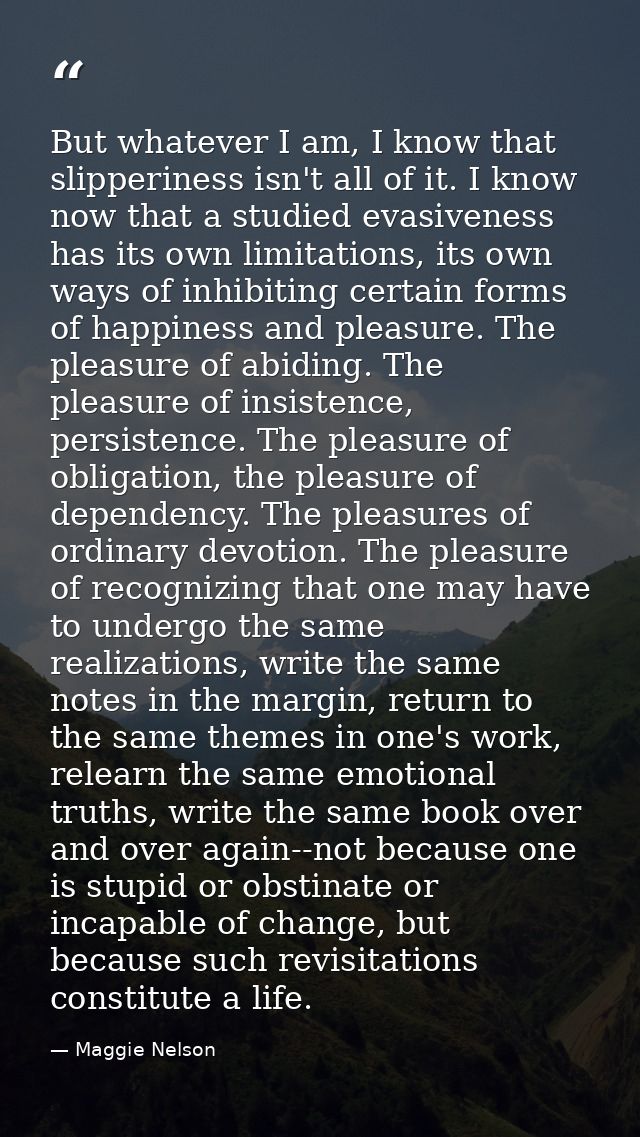 But whatever I am, I know that slipperiness isn't all of it. I know now that a studied evasiveness has its own limitatio — Maggie Nelson