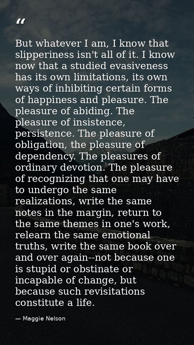 But whatever I am, I know that slipperiness isn't all of it. I know now that a studied evasiveness has its own limitatio — Maggie Nelson