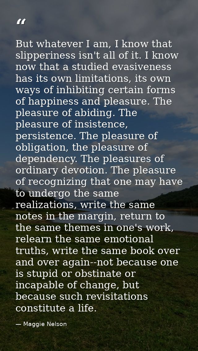 But whatever I am, I know that slipperiness isn't all of it. I know now that a studied evasiveness has its own limitatio — Maggie Nelson