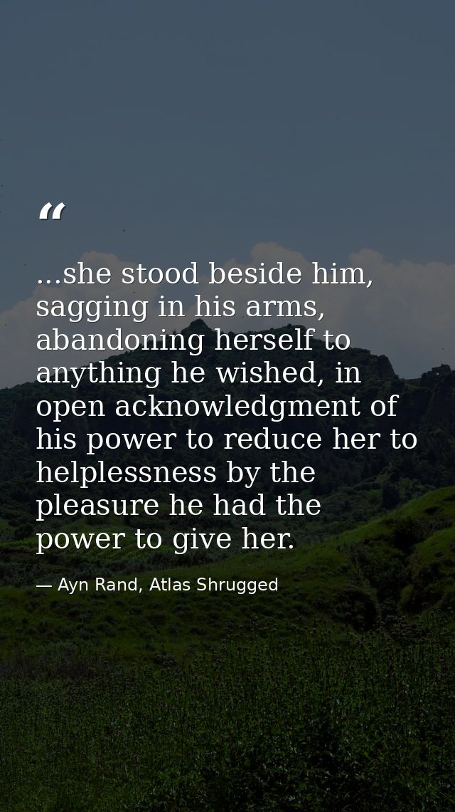 ...she stood beside him, sagging in his arms, abandoning herself to anything he wished, in open acknowledgment of his po — Ayn Rand, Atlas Shrugged