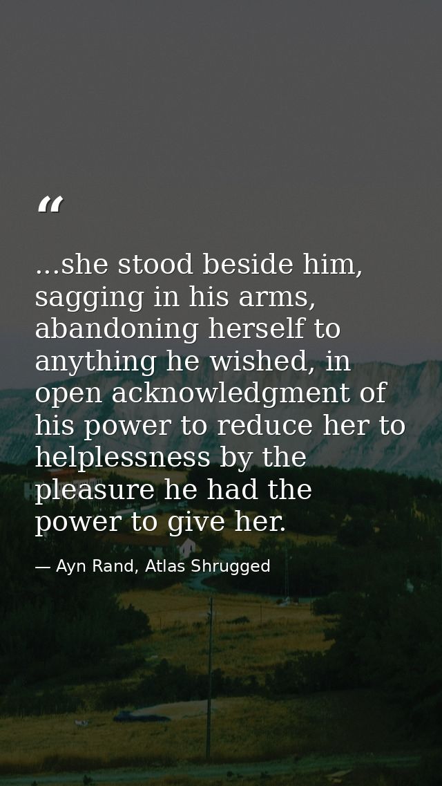 ...she stood beside him, sagging in his arms, abandoning herself to anything he wished, in open acknowledgment of his po — Ayn Rand, Atlas Shrugged