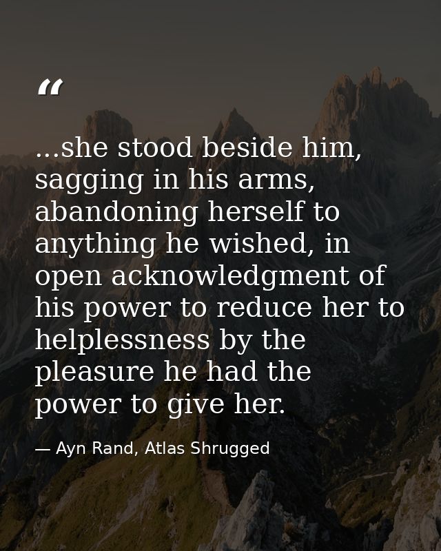 ...she stood beside him, sagging in his arms, abandoning herself to anything he wished, in open acknowledgment of his po — Ayn Rand, Atlas Shrugged