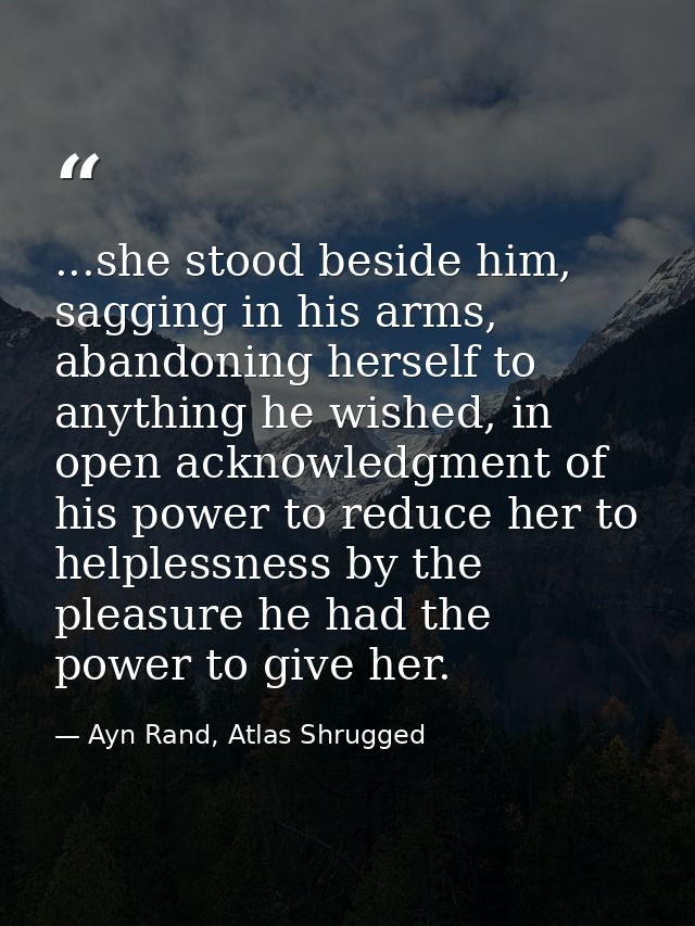 ...she stood beside him, sagging in his arms, abandoning herself to anything he wished, in open acknowledgment of his po — Ayn Rand, Atlas Shrugged