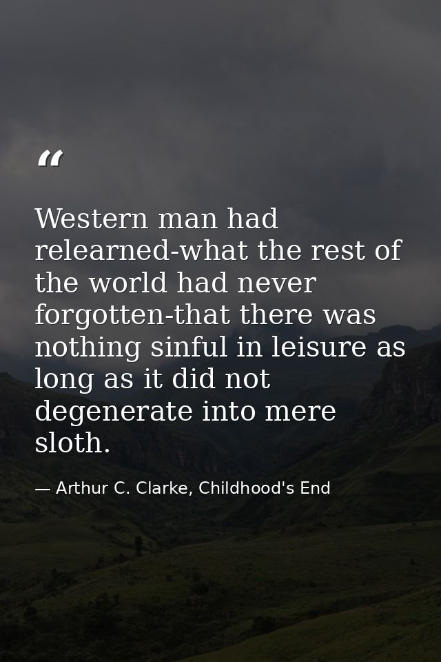 Western man had relearned-what the rest of the world had never forgotten-that there was nothing sinful in leisure as lon — Arthur C. Clarke, Childhood's End