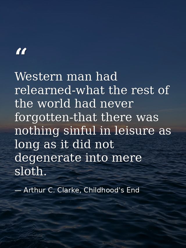 Western man had relearned-what the rest of the world had never forgotten-that there was nothing sinful in leisure as lon — Arthur C. Clarke, Childhood's End